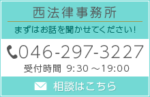 西法律事務所 まずはお話を聞かせてください! 046-297-3227 受付時間 9:30～19:00 相談はこちら