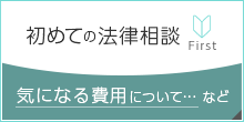初めての法律相談 First　気になる費用について…など